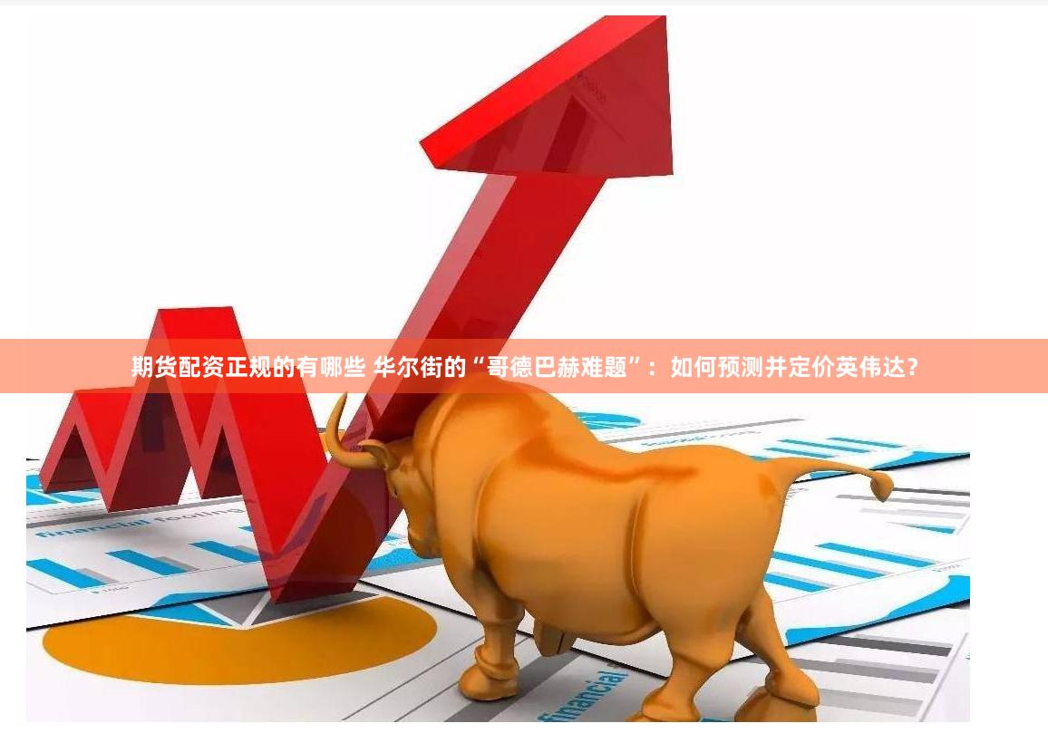 期货配资正规的有哪些 华尔街的“哥德巴赫难题”：如何预测并定价英伟达？