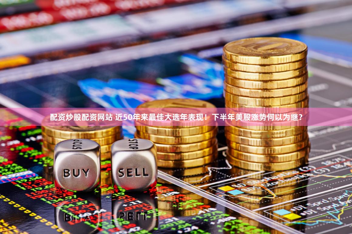 配资炒股配资网站 近50年来最佳大选年表现！下半年美股涨势何以为继？