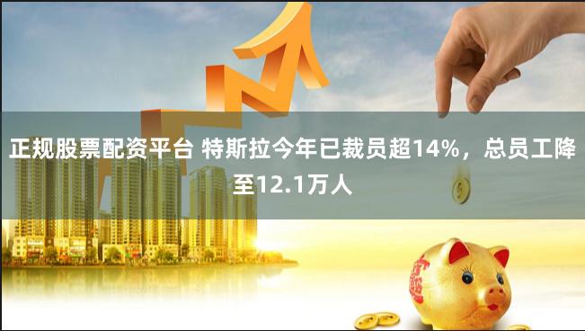 正规股票配资平台 特斯拉今年已裁员超14%，总员工降至12.1万人