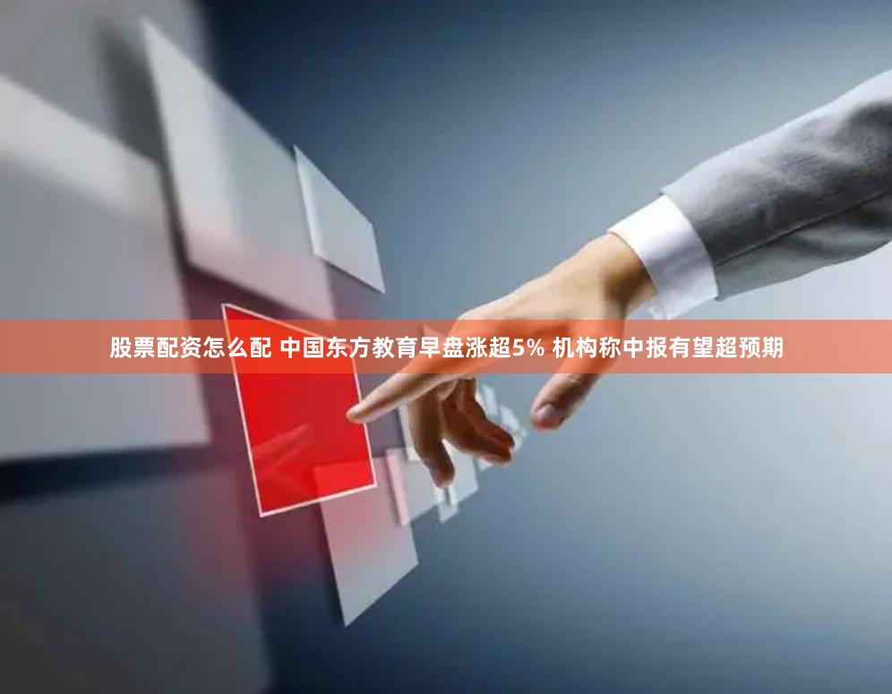 股票配资怎么配 中国东方教育早盘涨超5% 机构称中报有望超预期