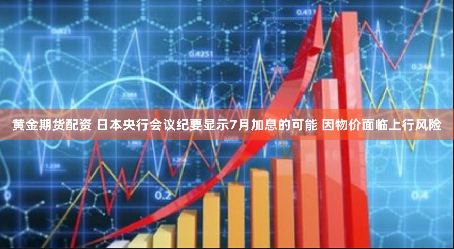 黄金期货配资 日本央行会议纪要显示7月加息的可能 因物价面临上行风险