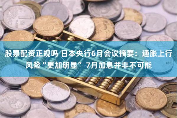 股票配资正规吗 日本央行6月会议摘要：通胀上行风险“更加明显” 7月加息并非不可能