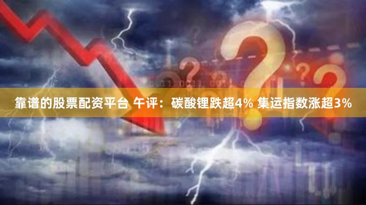 靠谱的股票配资平台 午评：碳酸锂跌超4% 集运指数涨超3%