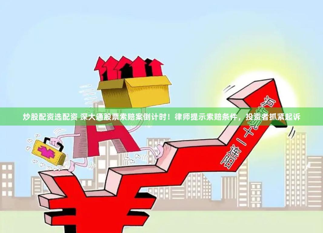炒股配资选配资 深大通股票索赔案倒计时！律师提示索赔条件，投资者抓紧起诉