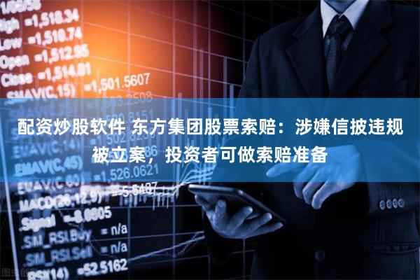 配资炒股软件 东方集团股票索赔：涉嫌信披违规被立案，投资者可做索赔准备