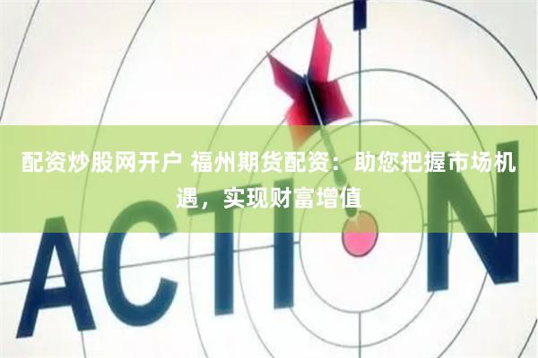 配资炒股网开户 福州期货配资：助您把握市场机遇，实现财富增值