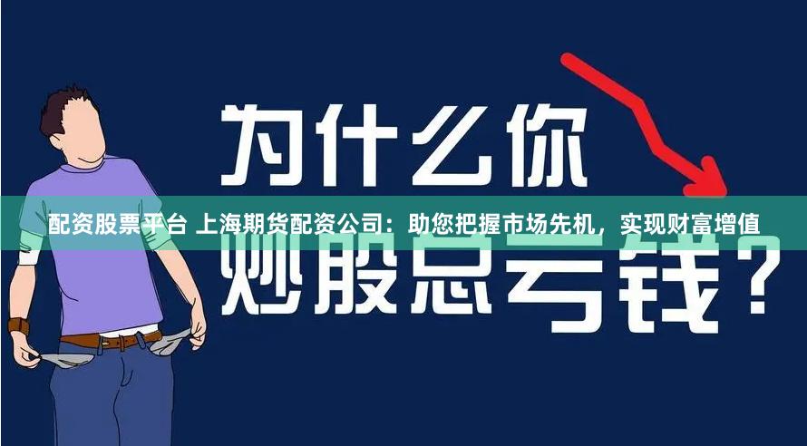 配资股票平台 上海期货配资公司：助您把握市场先机，实现财富增值