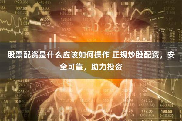 股票配资是什么应该如何操作 正规炒股配资，安全可靠，助力投资