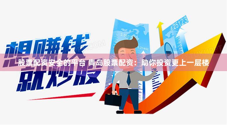股票配资安全的平台 青岛股票配资：助你投资更上一层楼