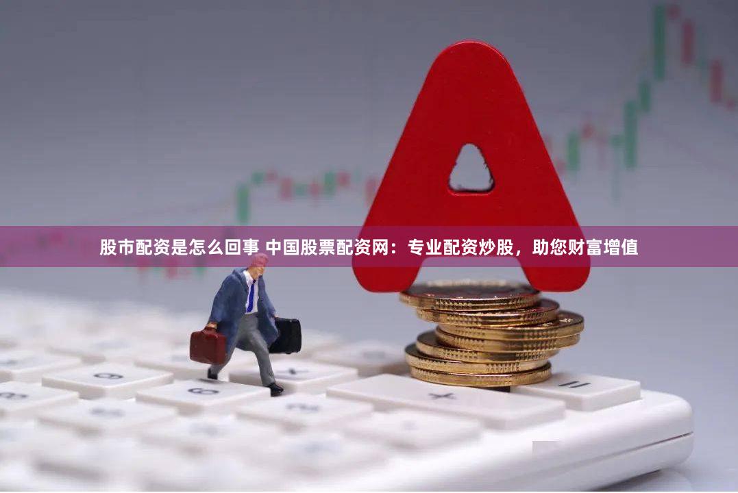 股市配资是怎么回事 中国股票配资网：专业配资炒股，助您财富增值