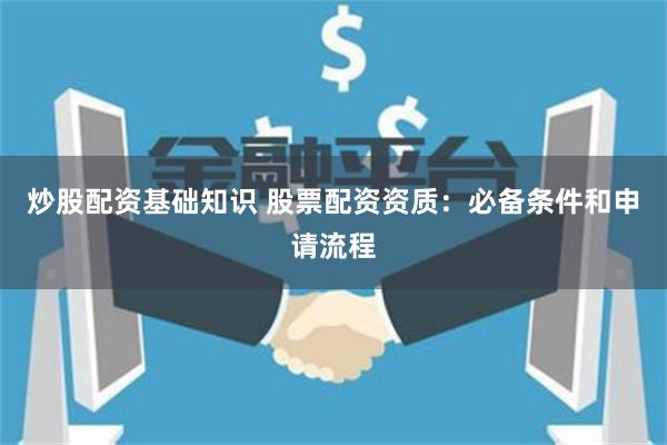 炒股配资基础知识 股票配资资质：必备条件和申请流程