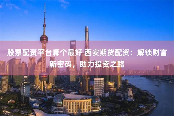 股票配资平台哪个最好 西安期货配资：解锁财富新密码，助力投资之路