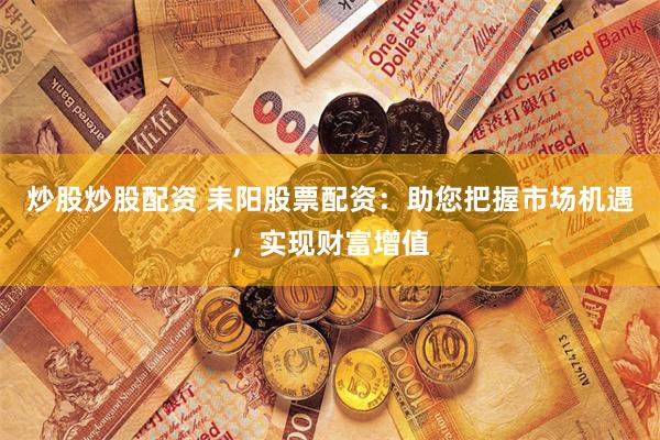 炒股炒股配资 耒阳股票配资：助您把握市场机遇，实现财富增值