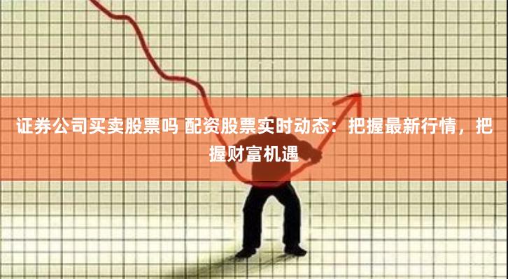 证券公司买卖股票吗 配资股票实时动态：把握最新行情，把握财富机遇