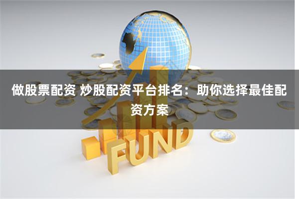 做股票配资 炒股配资平台排名：助你选择最佳配资方案
