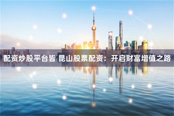 配资炒股平台皆 昆山股票配资：开启财富增值之路