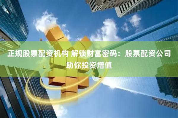 正规股票配资机构 解锁财富密码：股票配资公司助你投资增值