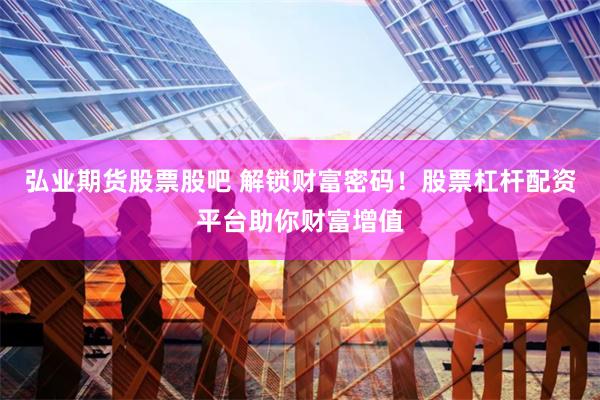 弘业期货股票股吧 解锁财富密码！股票杠杆配资平台助你财富增值