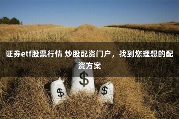 证券etf股票行情 炒股配资门户，找到您理想的配资方案