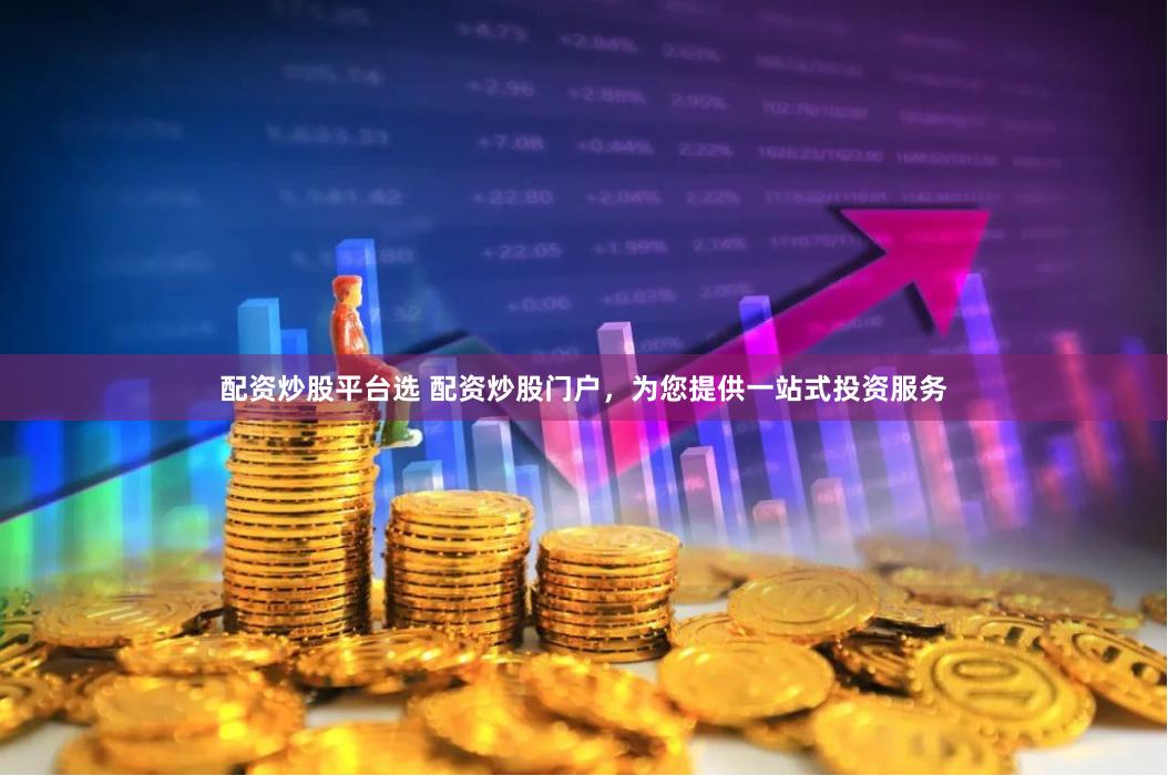 配资炒股平台选 配资炒股门户，为您提供一站式投资服务