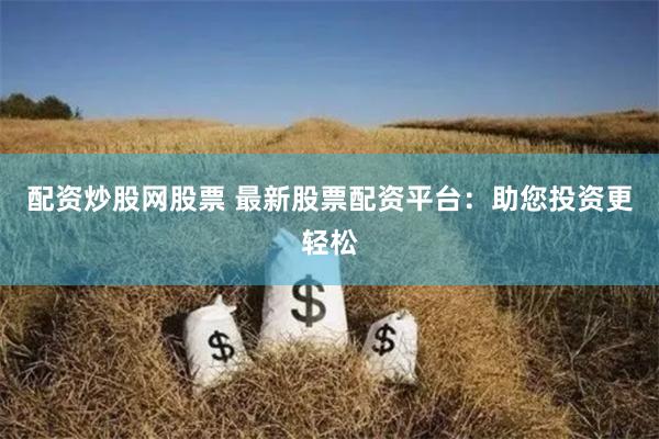 配资炒股网股票 最新股票配资平台：助您投资更轻松