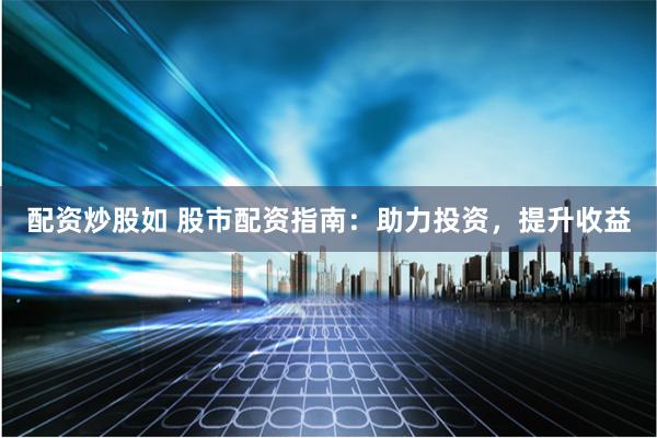 配资炒股如 股市配资指南：助力投资，提升收益