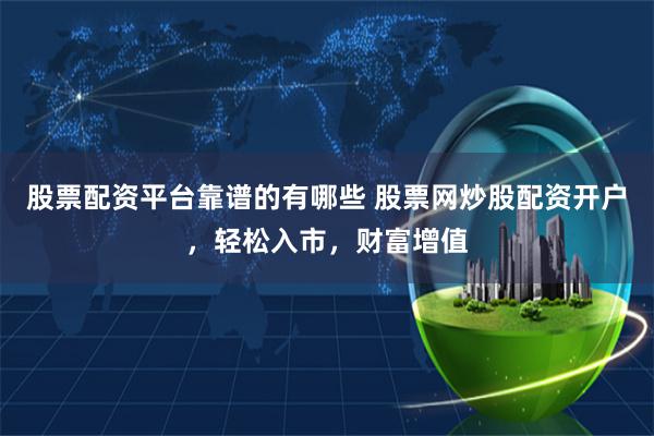 股票配资平台靠谱的有哪些 股票网炒股配资开户，轻松入市，财富增值