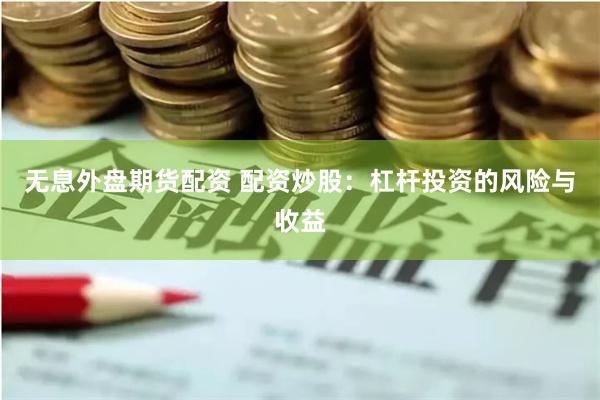 无息外盘期货配资 配资炒股：杠杆投资的风险与收益