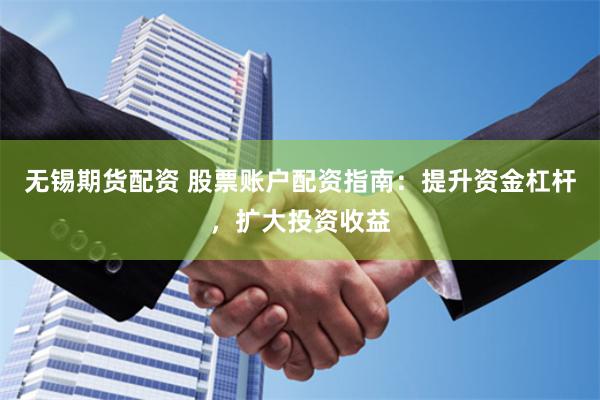 无锡期货配资 股票账户配资指南：提升资金杠杆，扩大投资收益