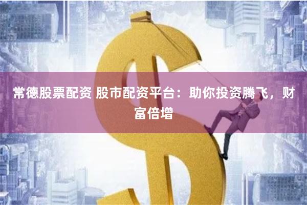 常德股票配资 股市配资平台：助你投资腾飞，财富倍增
