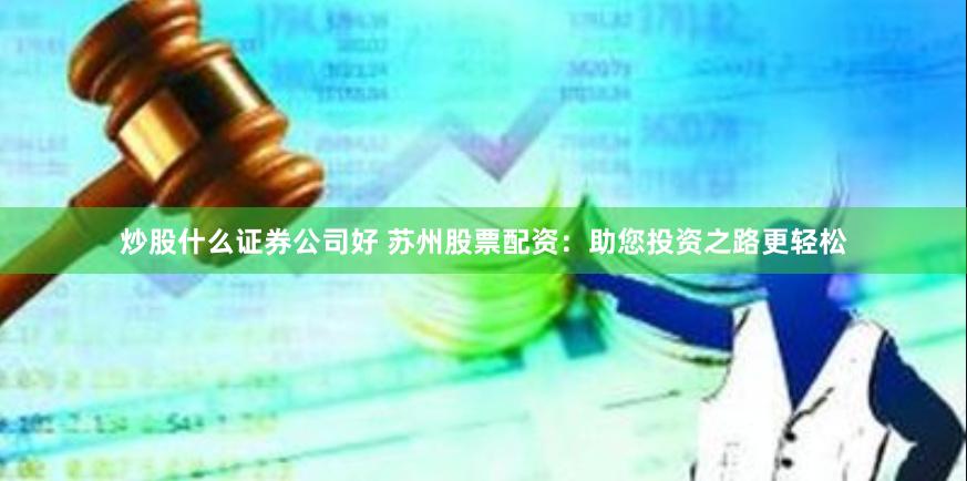 炒股什么证券公司好 苏州股票配资：助您投资之路更轻松