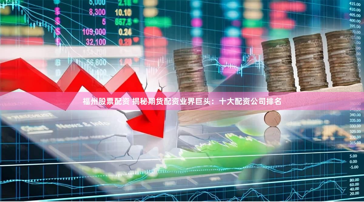 福州股票配资 揭秘期货配资业界巨头：十大配资公司排名
