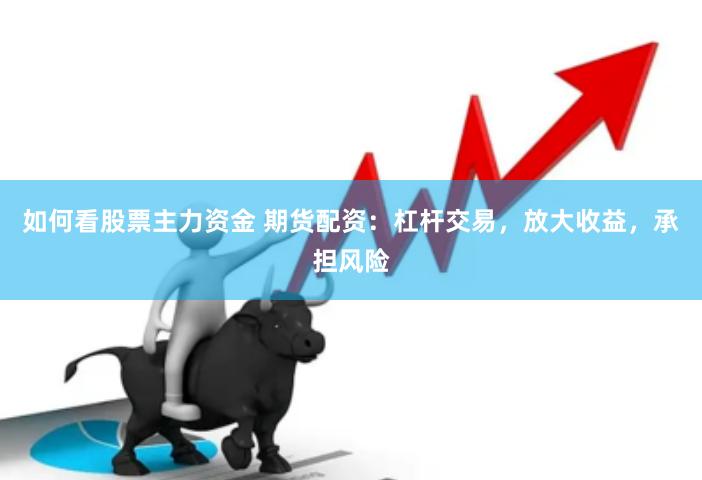 如何看股票主力资金 期货配资：杠杆交易，放大收益，承担风险