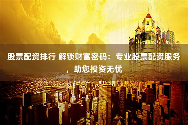 股票配资排行 解锁财富密码：专业股票配资服务，助您投资无忧