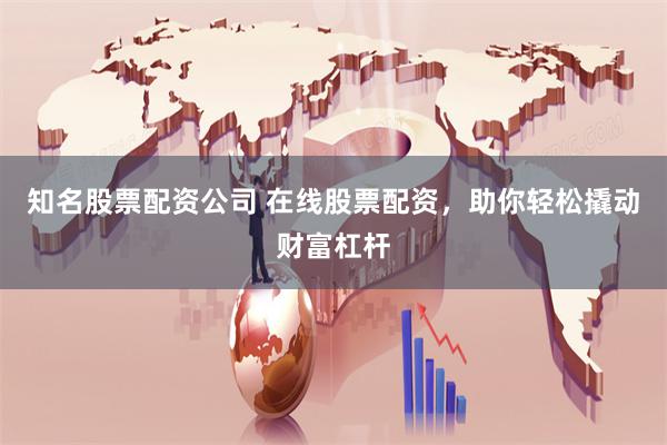 知名股票配资公司 在线股票配资，助你轻松撬动财富杠杆
