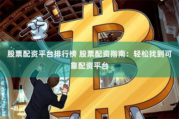 股票配资平台排行榜 股票配资指南：轻松找到可靠配资平台