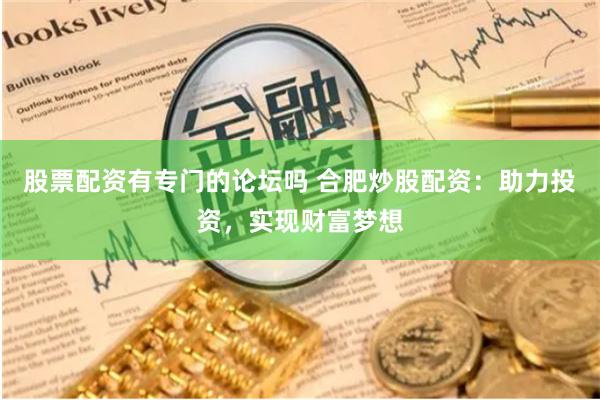 股票配资有专门的论坛吗 合肥炒股配资：助力投资，实现财富梦想