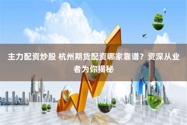 主力配资炒股 杭州期货配资哪家靠谱？资深从业者为你揭秘