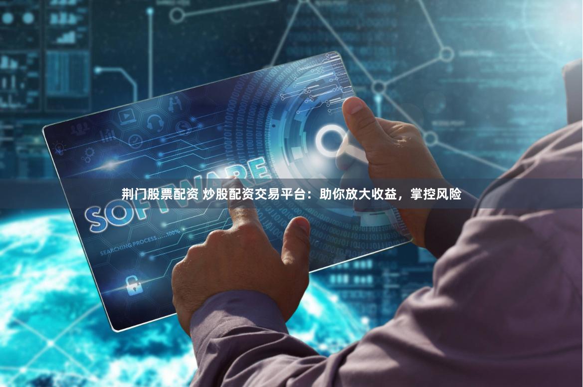 荆门股票配资 炒股配资交易平台:助你放大收益,掌控风险
