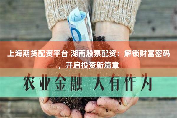 上海期货配资平台 湖南股票配资:解锁财富密码,开启投资新篇章