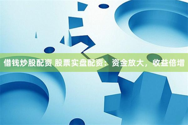 借钱炒股配资 股票实盘配资:资金放大,收益倍增