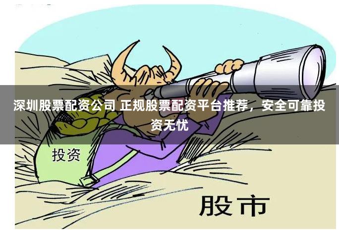 深圳股票配资公司 正规股票配资平台推荐,安全可靠投资无忧