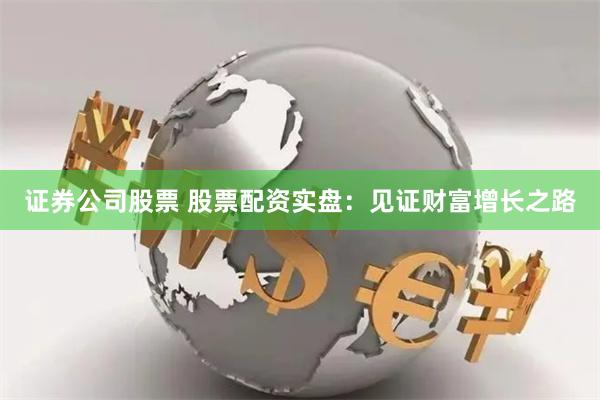 证券公司股票 股票配资实盘:见证财富增长之路