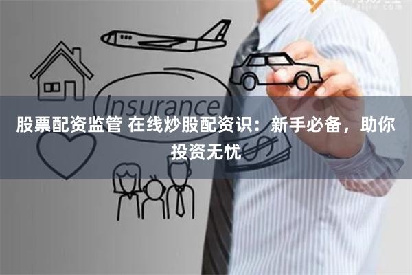 股票配资监管 在线炒股配资识:新手必备,助你投资无忧