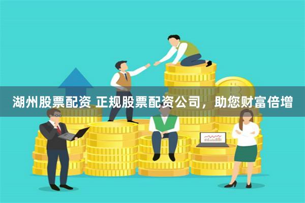 湖州股票配资 正规股票配资公司,助您财富倍增