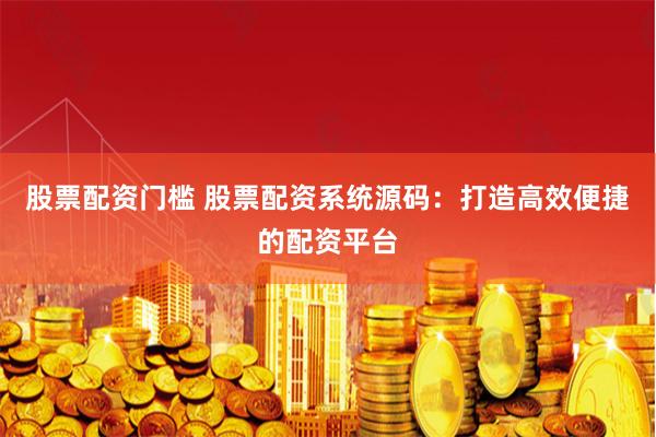 股票配资门槛 股票配资系统源码:打造高效便捷的配资平台