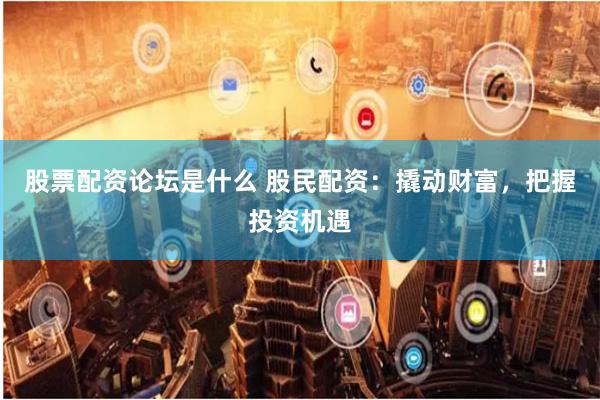 股票配资论坛是什么 股民配资:撬动财富,把握投资机遇