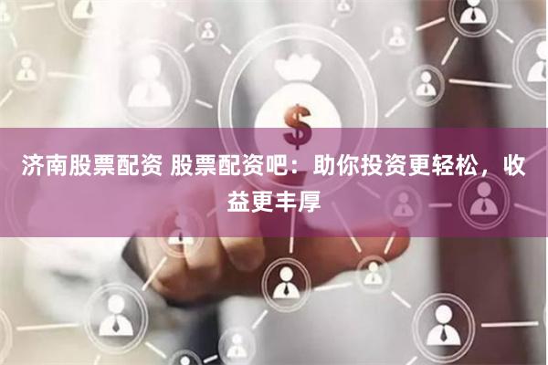 济南股票配资 股票配资吧:助你投资更轻松,收益更丰厚