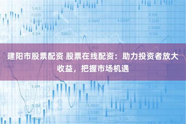 建阳市股票配资 股票在线配资：助力投资者放大收益，把握市场机遇
