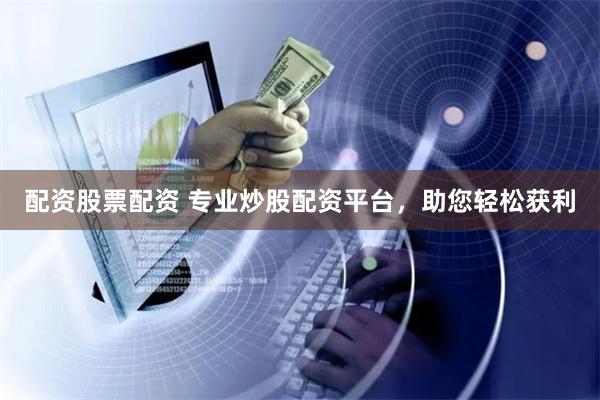 配资股票配资 专业炒股配资平台，助您轻松获利
